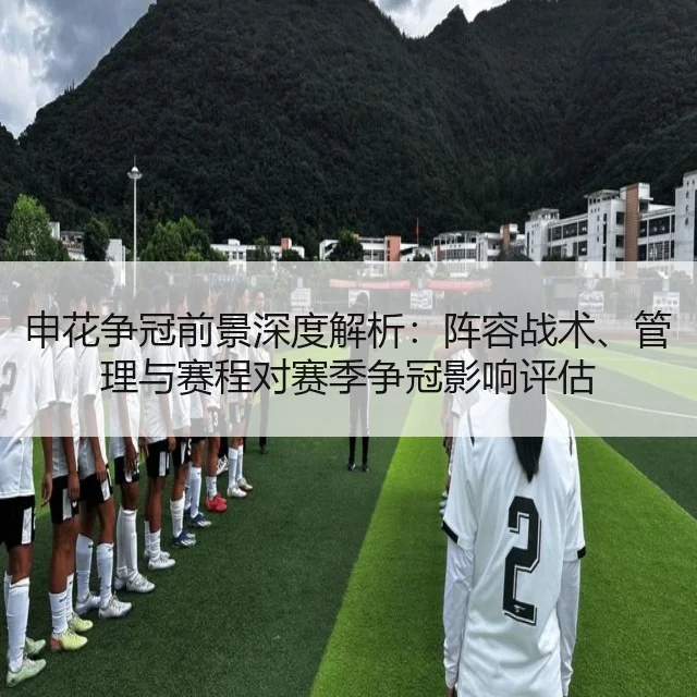申花争冠前景深度解析:阵容战术、管理与赛程对赛季争冠影响评估